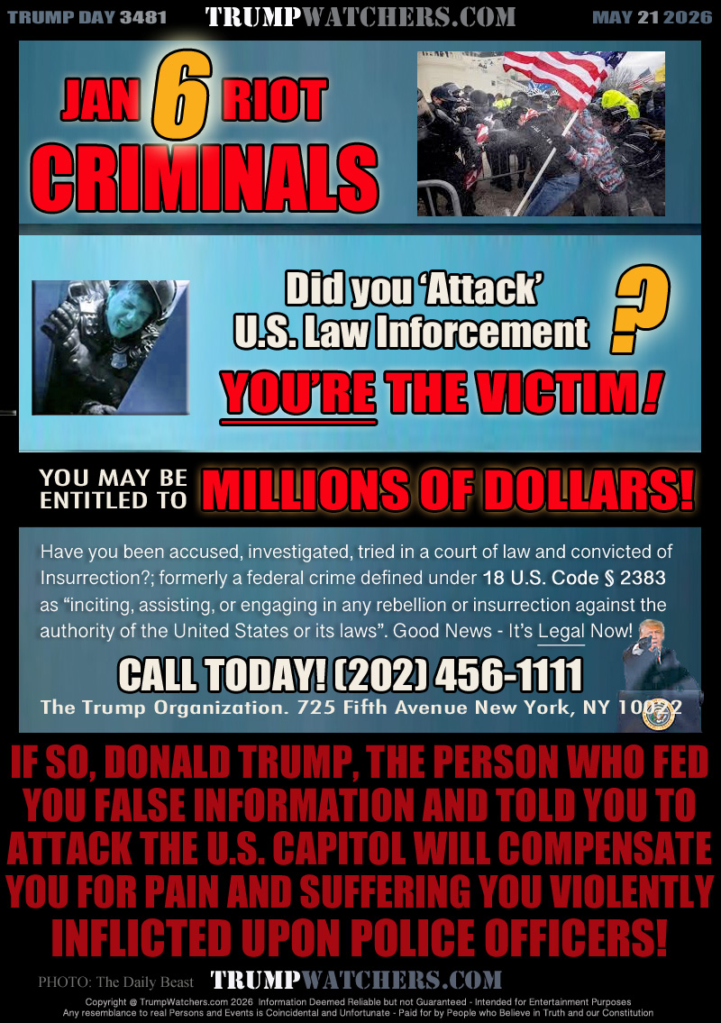 YOU’RE THE VICTIM !

YOU MAY BE ENTITLED TO MILLIONS OF DOLLARS!

Have you been accused, investigated, tried in a court of law and convicted of
Insurrection?; formerly a federal crime defined under 18 U.S. Code § 2383 
as “inciting, assisting, or engaging in any rebellion or insurrection against the 
authority of the United States” or its laws. Good News - It’s Legal Now!

CALL TODAY! (202) 456-1111
The Trump Organization. 725 Fifth Avenue New York, NY 10022

IF SO, DONALD TRUMP, THE PERSON WHO FED
YOU FALSE INFORMATION AND TOLD YOU TO
ATTACK THE U.S. CAPITOL WILL COMPENSATE
YOU FOR PAIN AND SUFFERING YOU VIOLENTLY
INFLICTED UPON POLICE OFFICERS!